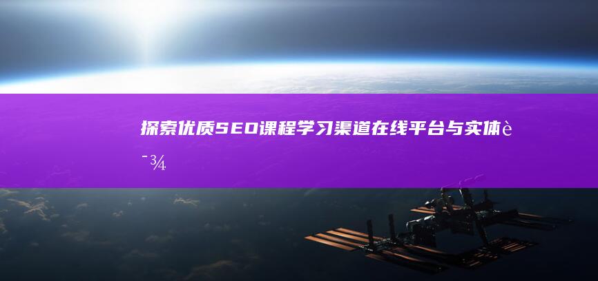 探索优质SEO课程学习渠道：在线平台与实体课程推荐