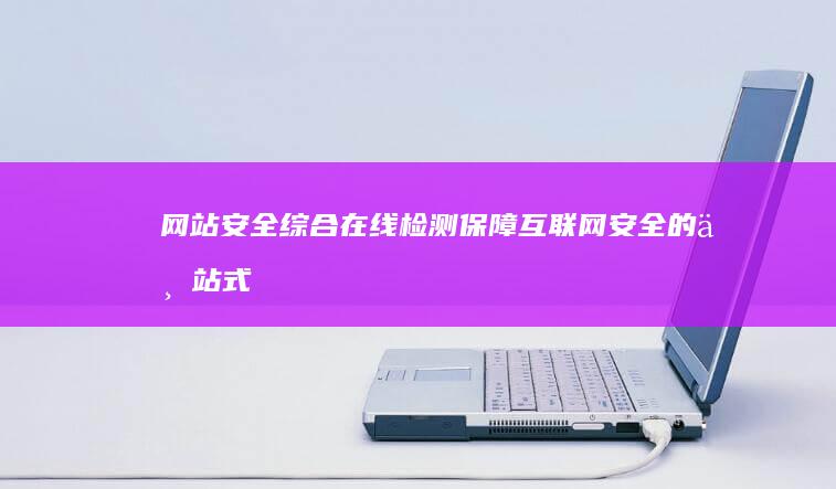 网站安全综合在线检测：保障互联网安全的一站式解决方案