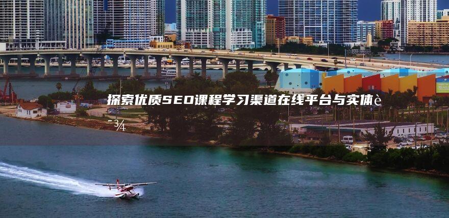 探索优质SEO课程学习渠道：在线平台与实体课程推荐