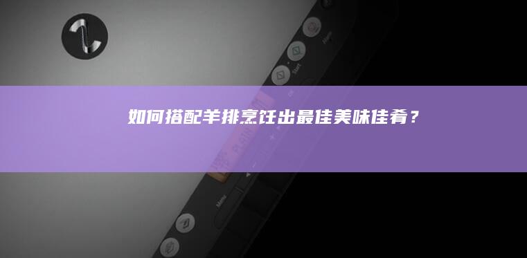 如何搭配羊排烹饪出最佳美味佳肴？