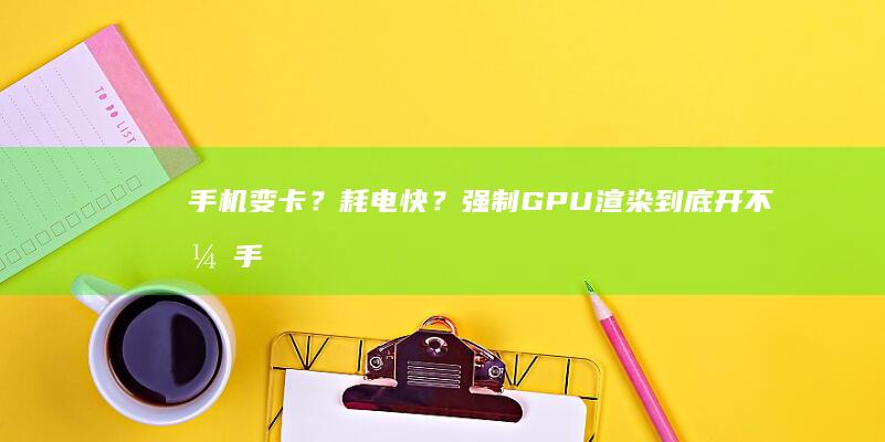 手机变卡？耗电快？强制GPU渲染到底开不开手机gpu「手机变卡？耗电快？强制GPU渲染到底开不开」